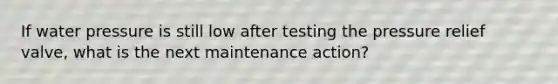 If water pressure is still low after testing the pressure relief valve, what is the next maintenance action?