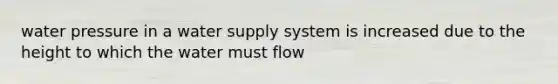 water pressure in a water supply system is increased due to the height to which the water must flow