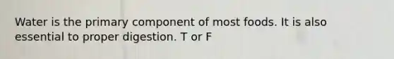 Water is the primary component of most foods. It is also essential to proper digestion. T or F
