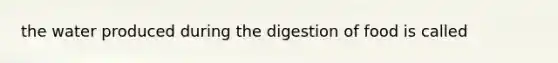 the water produced during the digestion of food is called