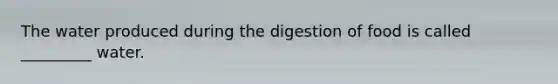 The water produced during the digestion of food is called _________ water.