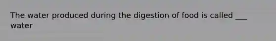 The water produced during the digestion of food is called ___ water