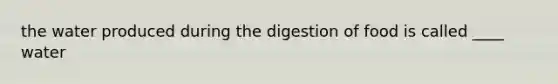 the water produced during the digestion of food is called ____ water