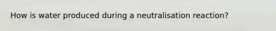 How is water produced during a neutralisation reaction?