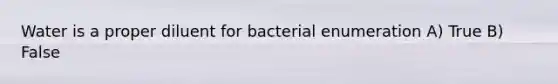 Water is a proper diluent for bacterial enumeration A) True B) False