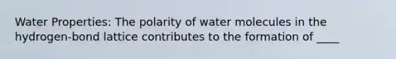 Water Properties: The polarity of water molecules in the hydrogen-bond lattice contributes to the formation of ____