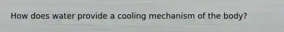 How does water provide a cooling mechanism of the body?