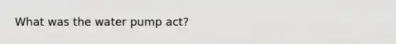 What was the water pump act?