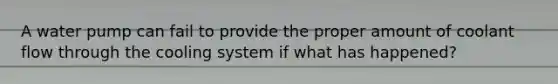 A water pump can fail to provide the proper amount of coolant flow through the cooling system if what has happened?
