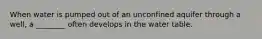 When water is pumped out of an unconfined aquifer through a well, a ________ often develops in the water table.