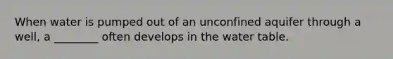 When water is pumped out of an unconfined aquifer through a well, a ________ often develops in <a href='https://www.questionai.com/knowledge/kra6qgcwqy-the-water-table' class='anchor-knowledge'>the water table</a>.