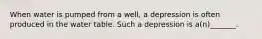 When water is pumped from a well, a depression is often produced in the water table. Such a depression is a(n)_______.