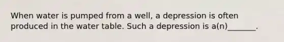 When water is pumped from a well, a depression is often produced in the water table. Such a depression is a(n)_______.