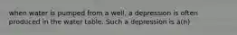 when water is pumped from a well, a depression is often produced in the water table. Such a depression is a(n)