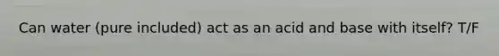 Can water (pure included) act as an acid and base with itself? T/F