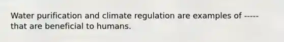 Water purification and climate regulation are examples of ----- that are beneficial to humans.