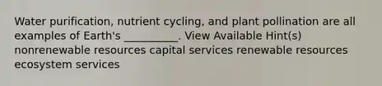 Water purification, nutrient cycling, and plant pollination are all examples of Earth's __________. View Available Hint(s) nonrenewable resources capital services renewable resources ecosystem services