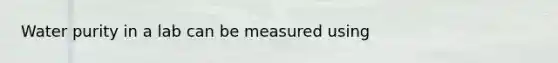 Water purity in a lab can be measured using