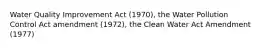 Water Quality Improvement Act (1970), the Water Pollution Control Act amendment (1972), the Clean Water Act Amendment (1977)