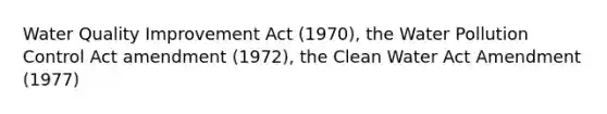 Water Quality Improvement Act (1970), the Water Pollution Control Act amendment (1972), the Clean Water Act Amendment (1977)