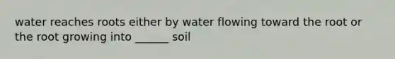 water reaches roots either by water flowing toward the root or the root growing into ______ soil