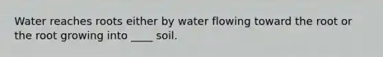 Water reaches roots either by water flowing toward the root or the root growing into ____ soil.