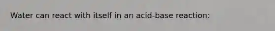 Water can react with itself in an acid-base reaction: