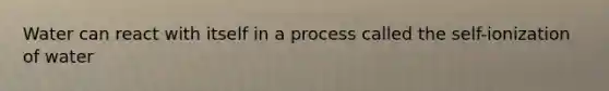 Water can react with itself in a process called the self-ionization of water