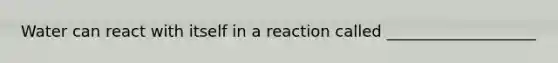 Water can react with itself in a reaction called ___________________