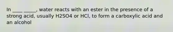 In ____ _____, water reacts with an ester in the presence of a strong acid, usually H2SO4 or HCl, to form a carboxylic acid and an alcohol