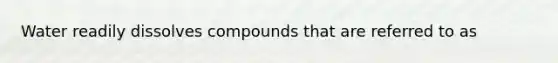 Water readily dissolves compounds that are referred to as