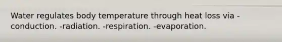 Water regulates body temperature through heat loss via -conduction. -radiation. -respiration. -evaporation.