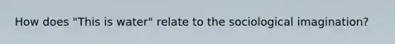 How does "This is water" relate to the sociological imagination?