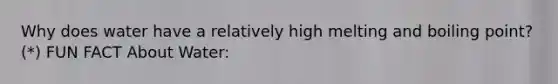 Why does water have a relatively high melting and boiling point? (*) FUN FACT About Water: