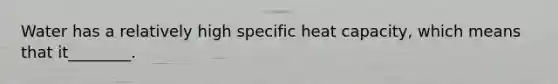Water has a relatively high specific heat capacity, which means that it________.
