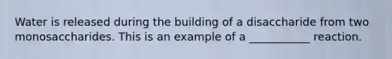 Water is released during the building of a disaccharide from two monosaccharides. This is an example of a ___________ reaction.