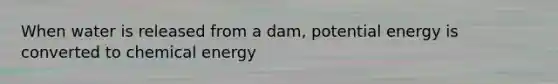 When water is released from a dam, potential energy is converted to chemical energy