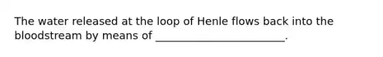 The water released at the loop of Henle flows back into the bloodstream by means of ________________________.