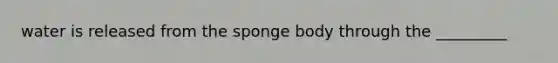 water is released from the sponge body through the _________