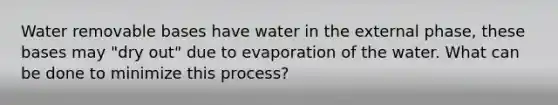 Water removable bases have water in the external phase, these bases may "dry out" due to evaporation of the water. What can be done to minimize this process?