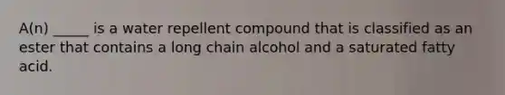 A(n) _____ is a water repellent compound that is classified as an ester that contains a long chain alcohol and a saturated fatty acid.