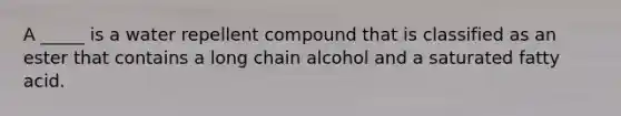 A _____ is a water repellent compound that is classified as an ester that contains a long chain alcohol and a saturated fatty acid.