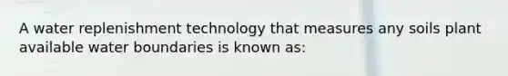 A water replenishment technology that measures any soils plant available water boundaries is known as: