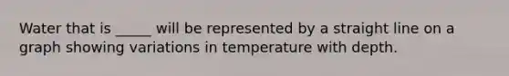 Water that is _____ will be represented by a straight line on a graph showing variations in temperature with depth.