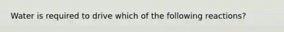 Water is required to drive which of the following reactions?