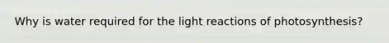 Why is water required for the light reactions of photosynthesis?