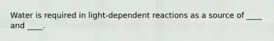 Water is required in light-dependent reactions as a source of ____ and ____.