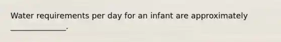 Water requirements per day for an infant are approximately ______________.