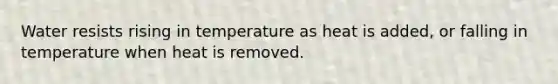 Water resists rising in temperature as heat is added, or falling in temperature when heat is removed.