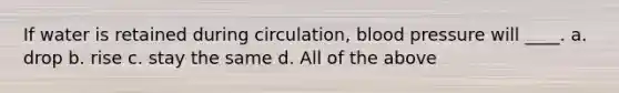 If water is retained during circulation, <a href='https://www.questionai.com/knowledge/kD0HacyPBr-blood-pressure' class='anchor-knowledge'>blood pressure</a> will ____. a. drop b. rise c. stay the same d. All of the above